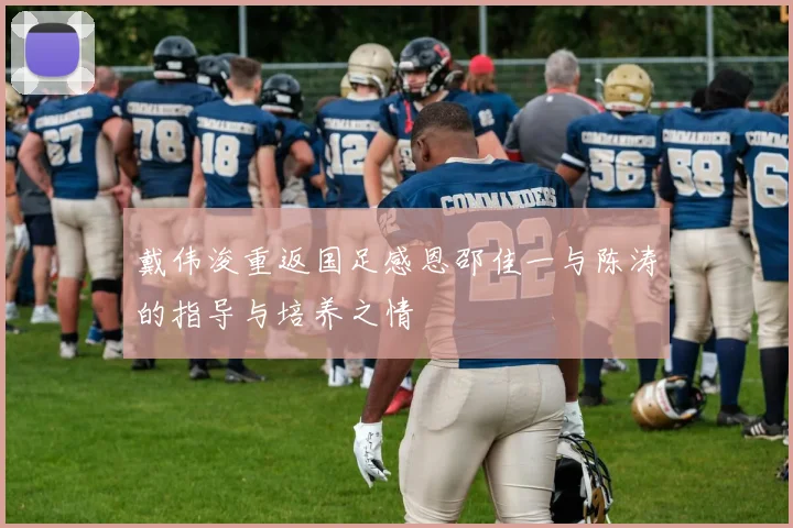 戴伟浚重返国足感恩邵佳一与陈涛的指导与培养之情