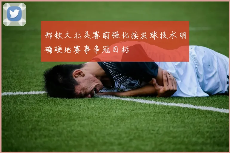 郑钦文北美赛前强化接发球技术明确硬地赛事争冠目标