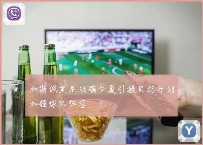 加斯佩里尼明确今夏引援目标计划加强球队阵容