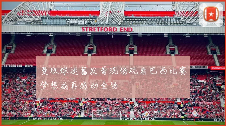 曼联球迷蓄发哥现场观看巴西比赛梦想成真感动全场