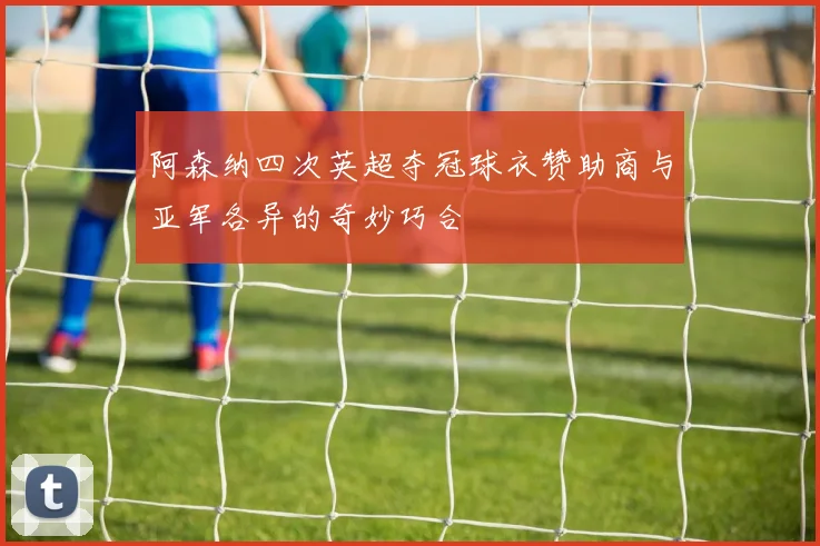 阿森纳四次英超夺冠球衣赞助商与亚军各异的奇妙巧合