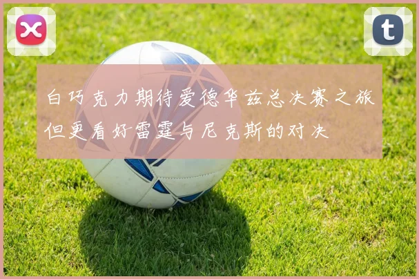 白巧克力期待爱德华兹总决赛之旅但更看好雷霆与尼克斯的对决