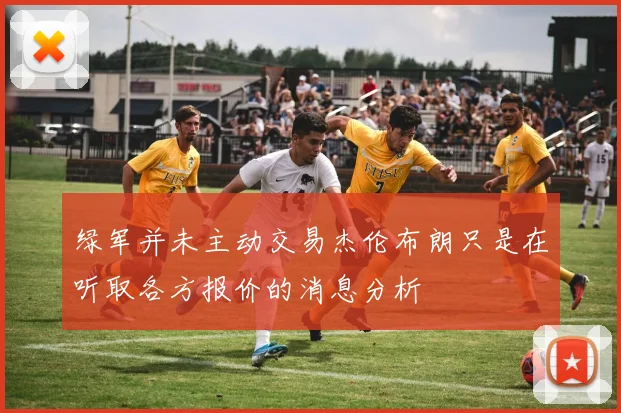 绿军并未主动交易杰伦布朗只是在听取各方报价的消息分析