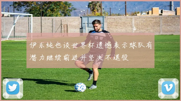 伊东纯也谈世界杯遗憾表示球队有潜力继续前进并坚决不退役