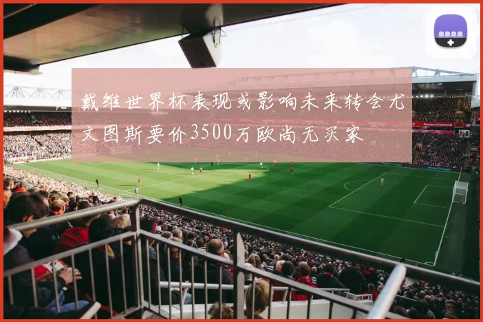 戴维世界杯表现或影响未来转会尤文图斯要价3500万欧尚无买家