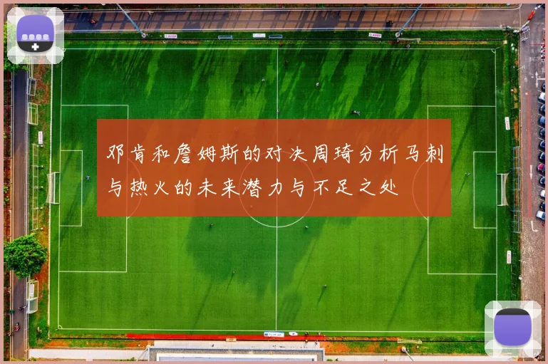 邓肯和詹姆斯的对决周琦分析马刺与热火的未来潜力与不足之处
