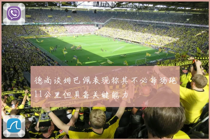 德尚谈姆巴佩表现称其不必每场跑11公里但具备关键能力