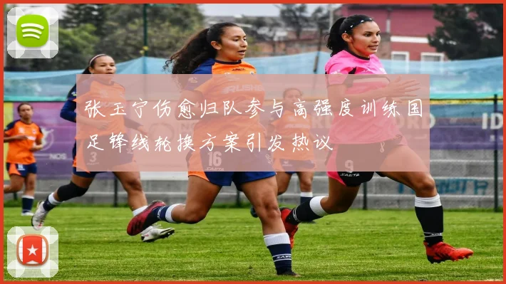 张玉宁伤愈归队参与高强度训练国足锋线轮换方案引发热议