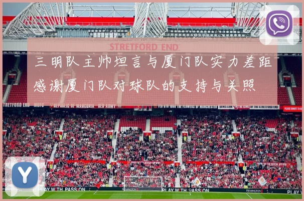 三明队主帅坦言与厦门队实力差距感谢厦门队对球队的支持与关照