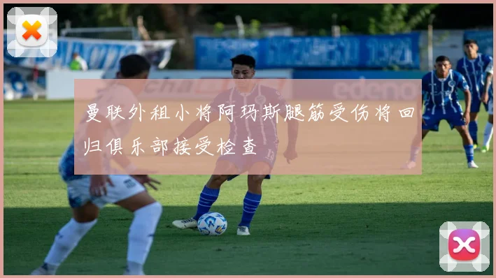 曼联外租小将阿玛斯腿筋受伤将回归俱乐部接受检查