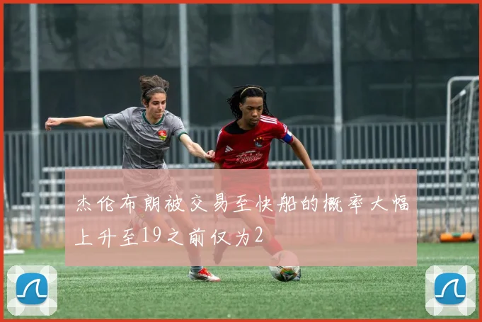 杰伦布朗被交易至快船的概率大幅上升至19之前仅为2
