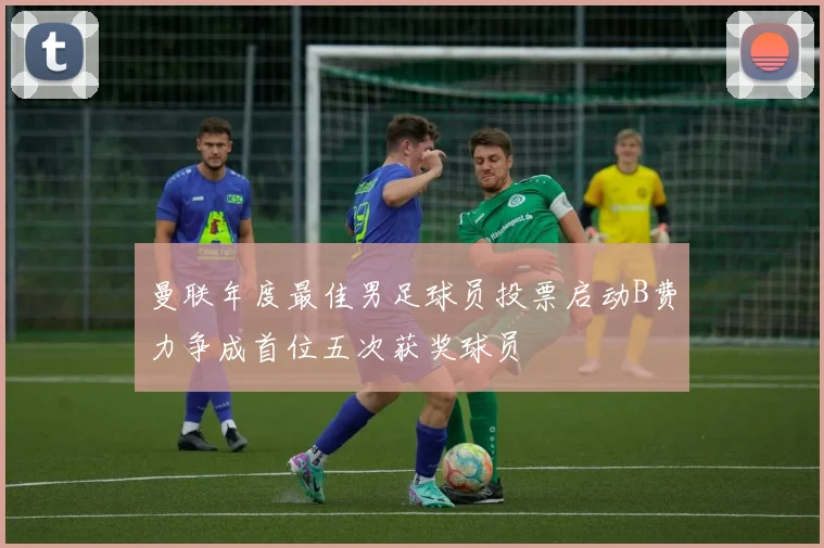 曼联年度最佳男足球员投票启动B费力争成首位五次获奖球员