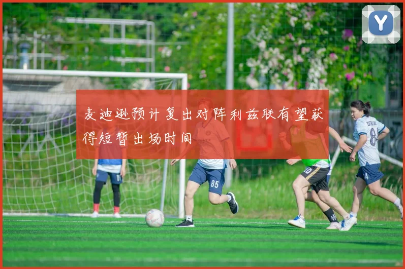 麦迪逊预计复出对阵利兹联有望获得短暂出场时间