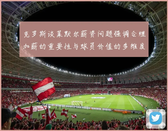 克罗斯谈莱默尔薪资问题强调合理加薪的重要性与球员价值的多维度分析