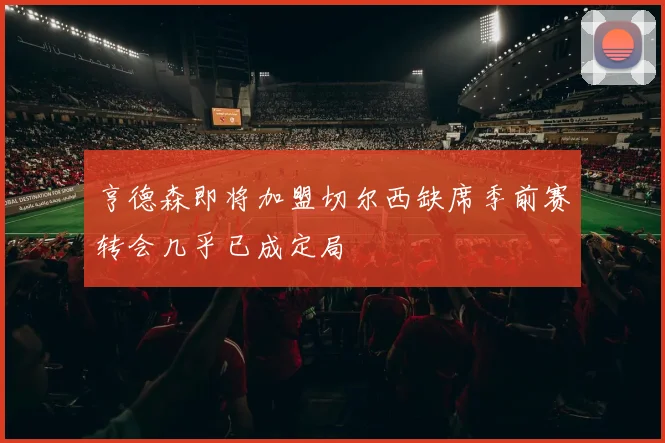 亨德森即将加盟切尔西缺席季前赛转会几乎已成定局