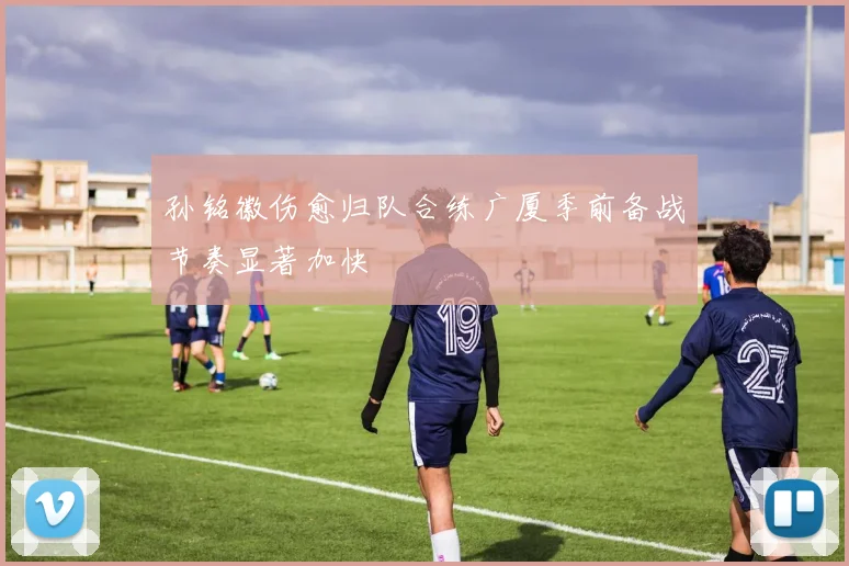 孙铭徽伤愈归队合练广厦季前备战节奏显著加快