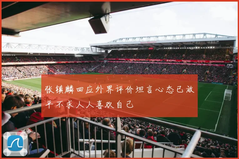 张镇麟回应外界评价坦言心态已放平不求人人喜欢自己