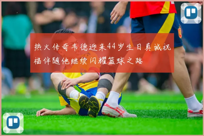 热火传奇韦德迎来44岁生日真诚祝福伴随他继续闪耀篮球之路
