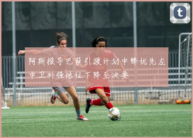 阿斯报导巴萨引援计划中锋优先左中卫补强地位下降至次要