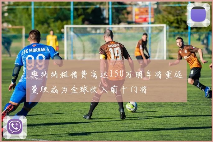 奥纳纳租借费高达150万明年将重返曼联成为全球收入前十门将