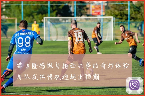 雷吉隆感慨与梅西共事的奇妙体验与队友热情欢迎超出预期