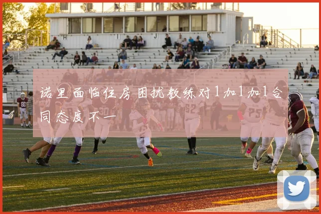 诺里面临住房困扰教练对1加1加1合同态度不一